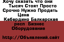 Хочу сказать что они 20-21 Тысяч Стоят Просто Срочно Нужно Продать  › Цена ­ 18 000 - Кабардино-Балкарская респ. Бизнес » Оборудование   